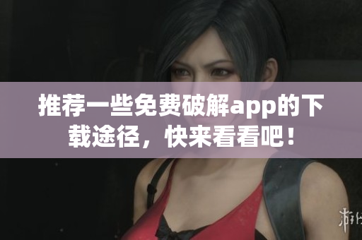 推荐一些免费破解app的下载途径，快来看看吧！