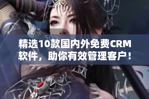 精选10款国内外免费CRM软件，助你有效管理客户！