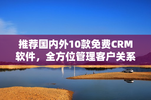 推荐国内外10款免费CRM软件，全方位管理客户关系