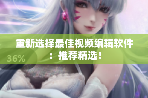 重新选择最佳视频编辑软件：推荐精选！