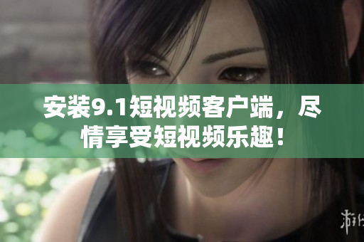 安装9.1短视频客户端，尽情享受短视频乐趣！