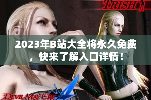 2023年B站大全将永久免费，快来了解入口详情！