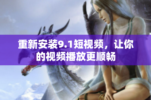 重新安装9.1短视频，让你的视频播放更顺畅