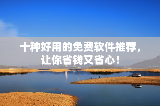 十种好用的免费软件推荐，让你省钱又省心！