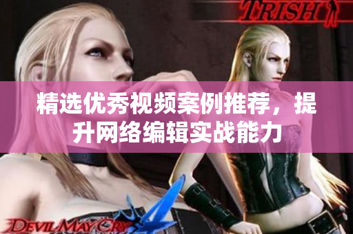 精选优秀视频案例推荐，提升网络编辑实战能力