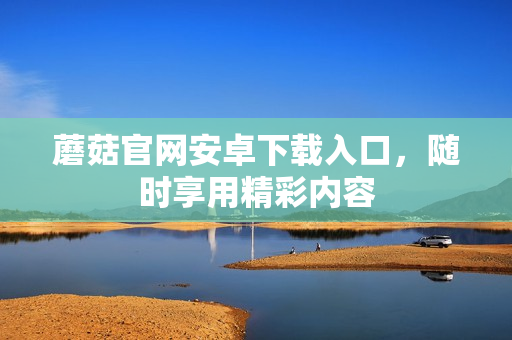 蘑菇官网安卓下载入口，随时享用精彩内容