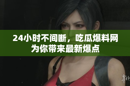 24小时不间断，吃瓜爆料网为你带来最新爆点