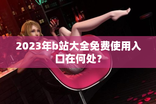 2023年b站大全免费使用入口在何处？
