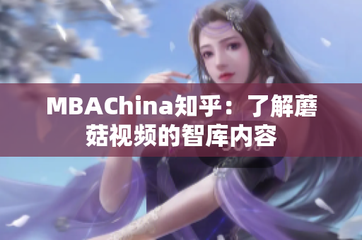 MBAChina知乎：了解蘑菇视频的智库内容