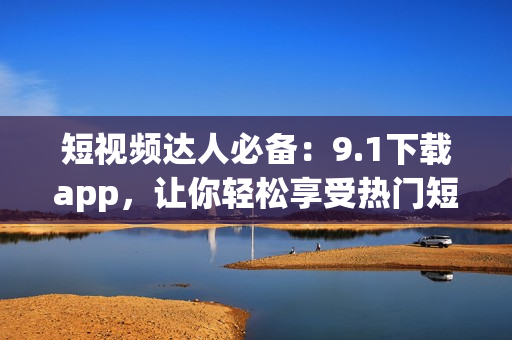 短视频达人必备：9.1下载app，让你轻松享受热门短视频！