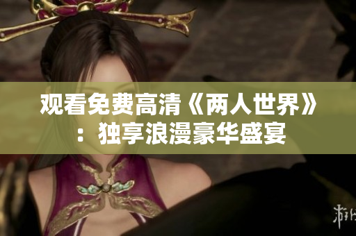 观看免费高清《两人世界》：独享浪漫豪华盛宴
