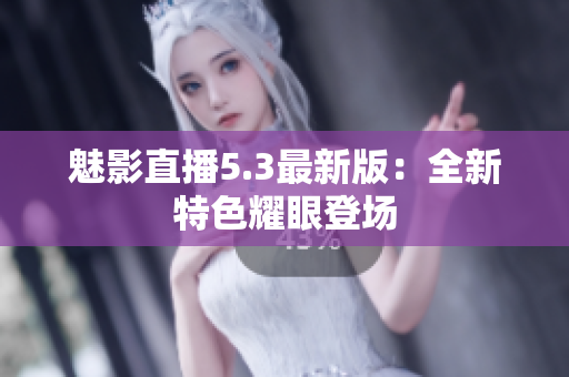 魅影直播5.3最新版：全新特色耀眼登场