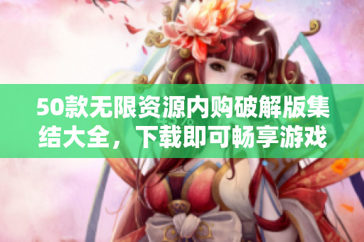 50款无限资源内购破解版集结大全，下载即可畅享游戏无限乐趣