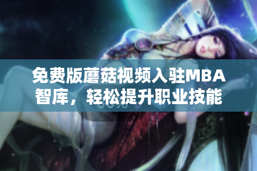 免费版蘑菇视频入驻MBA智库，轻松提升职业技能