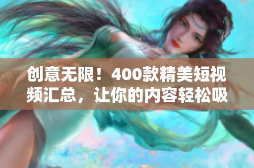 创意无限！400款精美短视频汇总，让你的内容轻松吸睛
