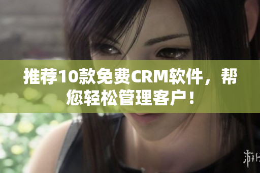 推荐10款免费CRM软件，帮您轻松管理客户！