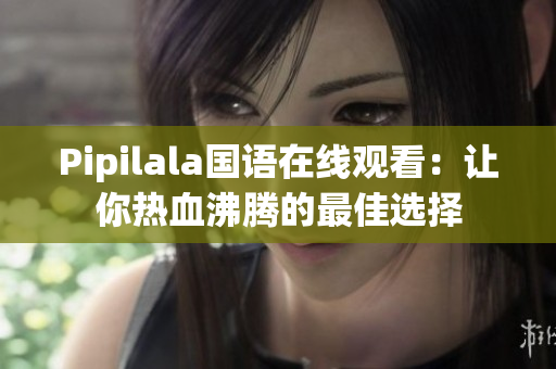 Pipilala国语在线观看：让你热血沸腾的最佳选择