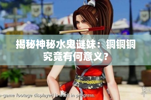 揭秘神秘水鬼谜妹：铜铜铜究竟有何意义？