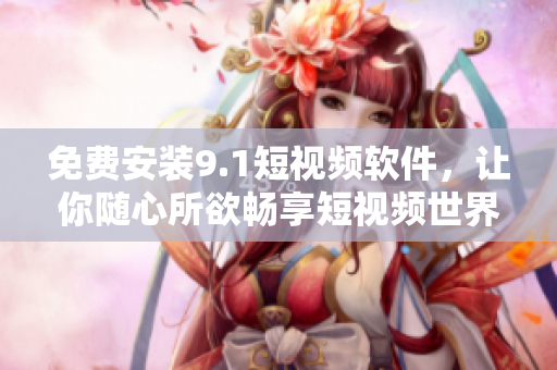 免费安装9.1短视频软件，让你随心所欲畅享短视频世界