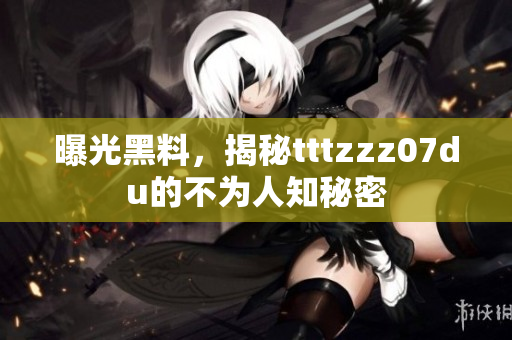曝光黑料，揭秘tttzzz07du的不为人知秘密