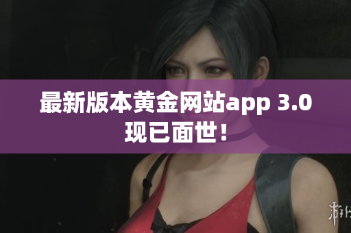 最新版本黄金网站app 3.0现已面世！