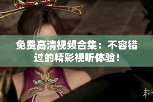 免费高清视频合集：不容错过的精彩视听体验！