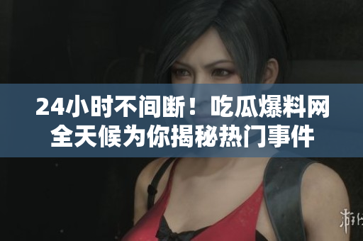 24小时不间断！吃瓜爆料网全天候为你揭秘热门事件