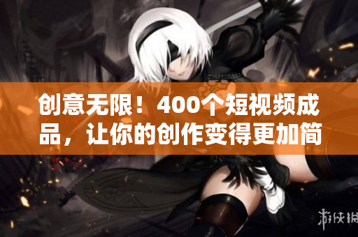 创意无限！400个短视频成品，让你的创作变得更加简单