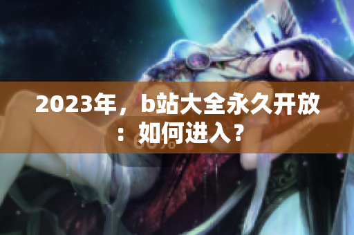 2023年，b站大全永久开放：如何进入？