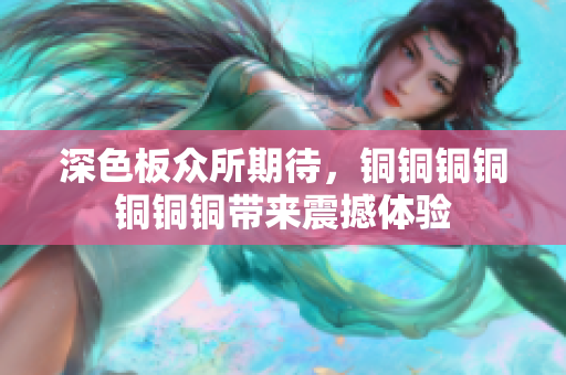 深色板众所期待，铜铜铜铜铜铜铜带来震撼体验
