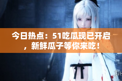 今日热点：51吃瓜现已开启，新鲜瓜子等你来吃！
