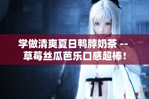 学做清爽夏日鸭脖奶茶 -- 草莓丝瓜芭乐口感超棒！