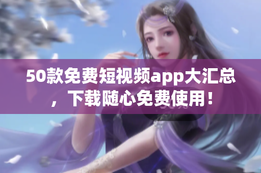 50款免费短视频app大汇总，下载随心免费使用！