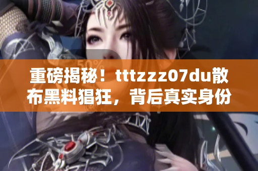 重磅揭秘！tttzzz07du散布黑料猖狂，背后真实身份曝光！