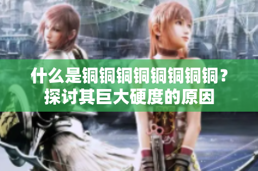 什么是铜铜铜铜铜铜铜铜？探讨其巨大硬度的原因