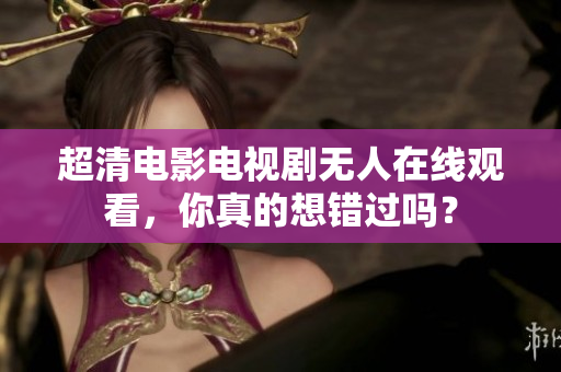 超清电影电视剧无人在线观看，你真的想错过吗？