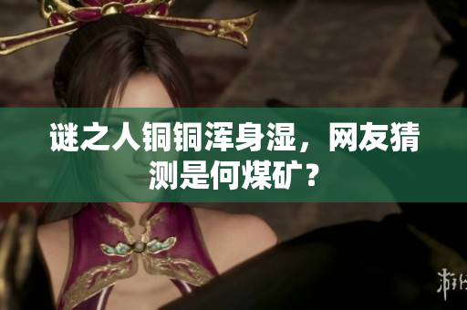 谜之人铜铜浑身湿，网友猜测是何煤矿？