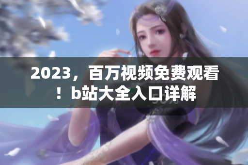 2023，百万视频免费观看！b站大全入口详解