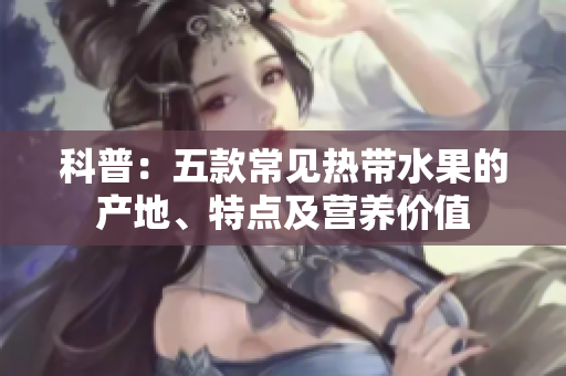 科普：五款常见热带水果的产地、特点及营养价值