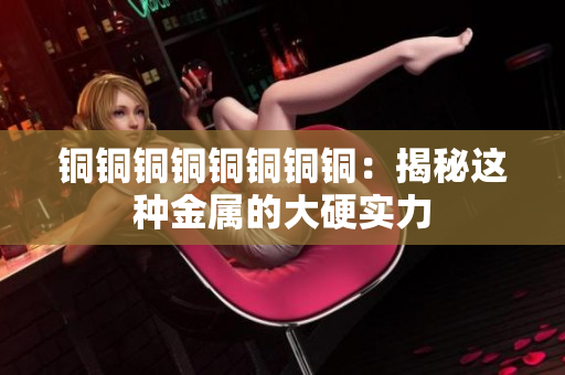铜铜铜铜铜铜铜铜：揭秘这种金属的大硬实力