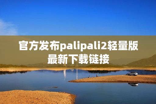 官方发布palipali2轻量版最新下载链接