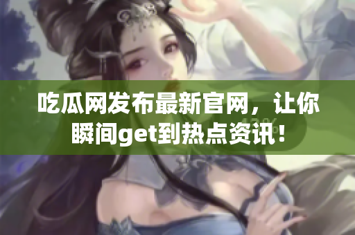 吃瓜网发布最新官网，让你瞬间get到热点资讯！