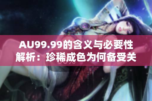 AU99.99的含义与必要性解析：珍稀成色为何备受关注