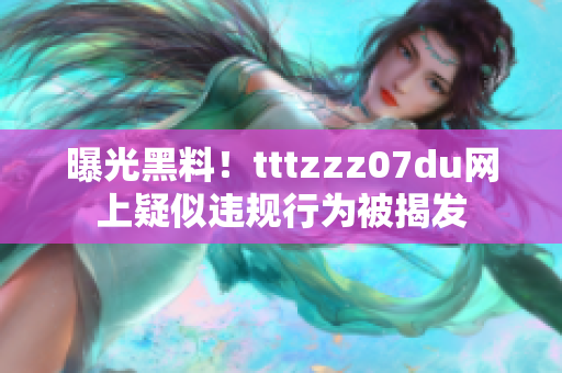 曝光黑料！tttzzz07du网上疑似违规行为被揭发