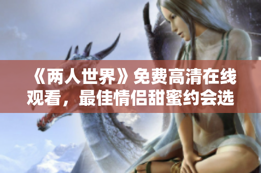 《两人世界》免费高清在线观看，最佳情侣甜蜜约会选择
