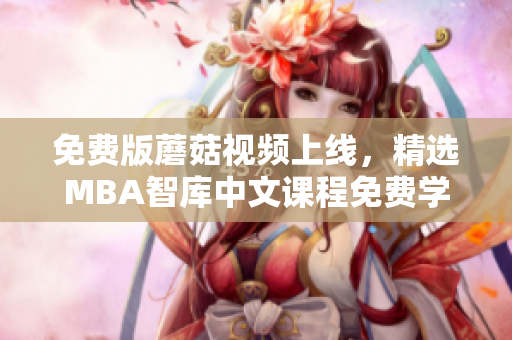 免费版蘑菇视频上线，精选MBA智库中文课程免费学习