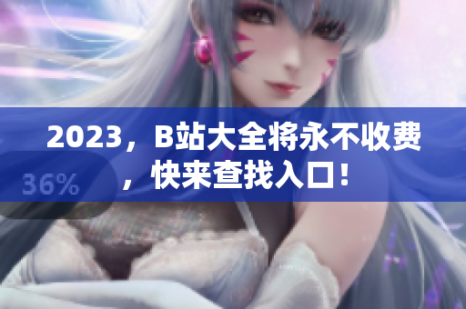 2023，B站大全将永不收费，快来查找入口！
