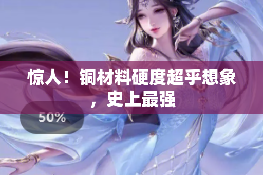 惊人！铜材料硬度超乎想象，史上最强