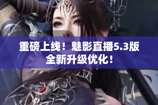 重磅上线！魅影直播5.3版全新升级优化！