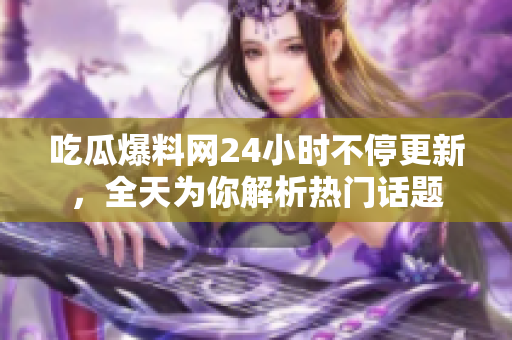 吃瓜爆料网24小时不停更新，全天为你解析热门话题